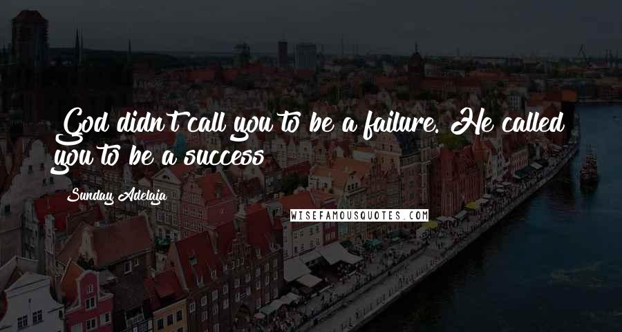 Sunday Adelaja Quotes: God didn't call you to be a failure. He called you to be a success