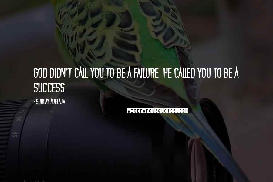 Sunday Adelaja Quotes: God didn't call you to be a failure. He called you to be a success