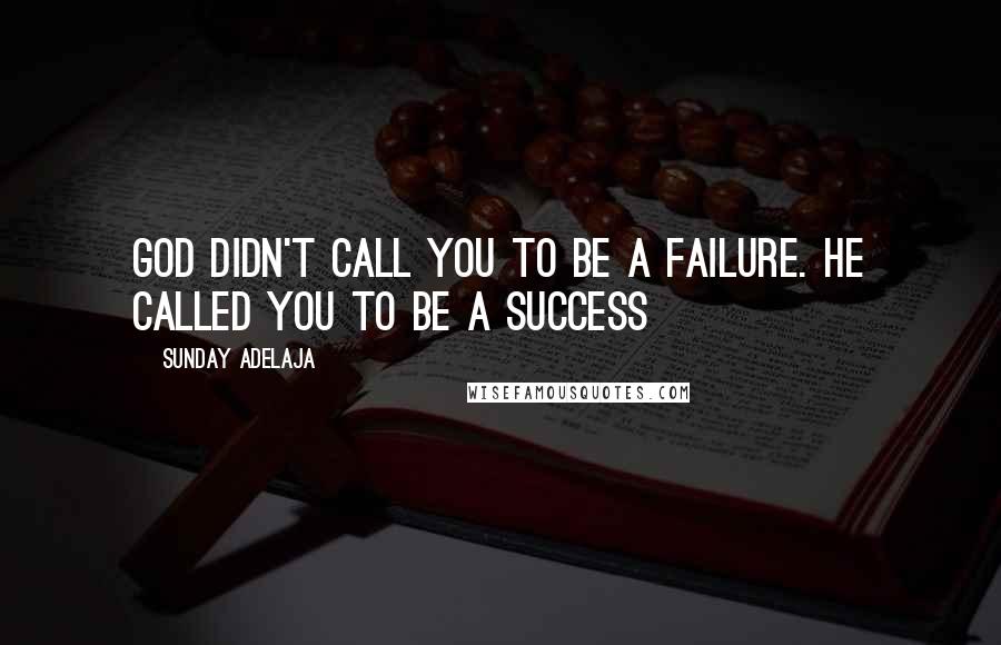 Sunday Adelaja Quotes: God didn't call you to be a failure. He called you to be a success