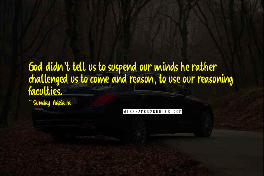 Sunday Adelaja Quotes: God didn't tell us to suspend our minds he rather challenged us to come and reason, to use our reasoning faculties.