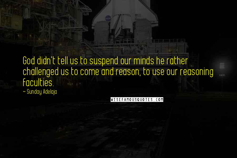 Sunday Adelaja Quotes: God didn't tell us to suspend our minds he rather challenged us to come and reason, to use our reasoning faculties.