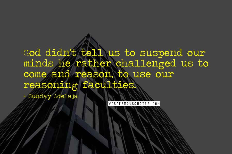 Sunday Adelaja Quotes: God didn't tell us to suspend our minds he rather challenged us to come and reason, to use our reasoning faculties.