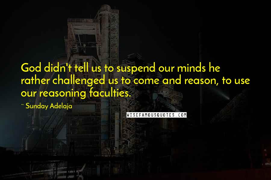 Sunday Adelaja Quotes: God didn't tell us to suspend our minds he rather challenged us to come and reason, to use our reasoning faculties.