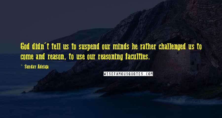 Sunday Adelaja Quotes: God didn't tell us to suspend our minds he rather challenged us to come and reason, to use our reasoning faculties.