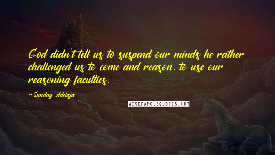 Sunday Adelaja Quotes: God didn't tell us to suspend our minds he rather challenged us to come and reason, to use our reasoning faculties.