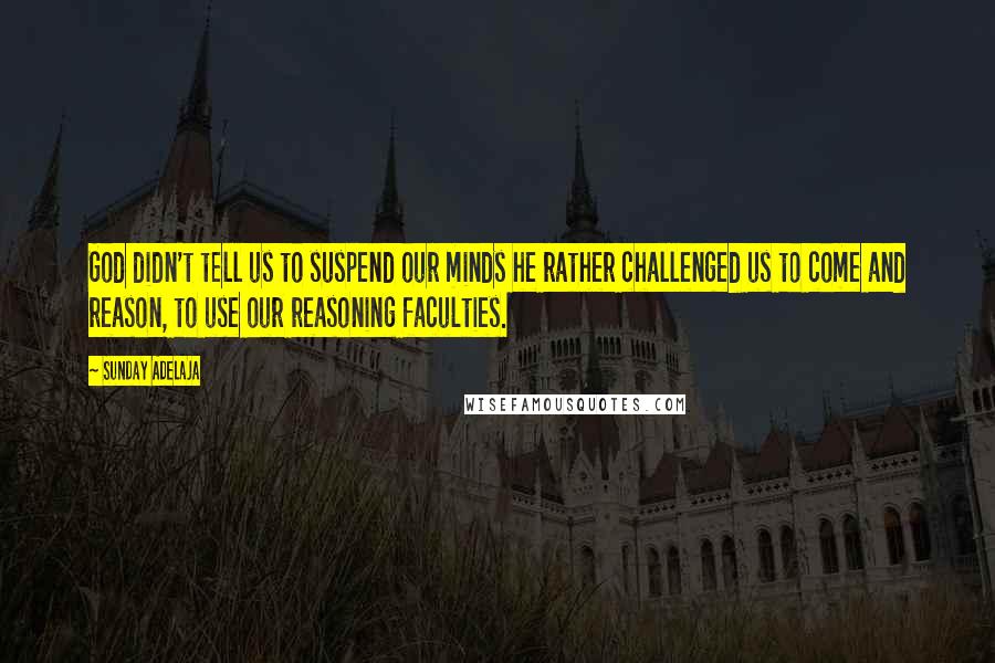 Sunday Adelaja Quotes: God didn't tell us to suspend our minds he rather challenged us to come and reason, to use our reasoning faculties.