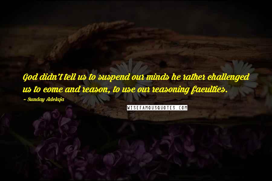Sunday Adelaja Quotes: God didn't tell us to suspend our minds he rather challenged us to come and reason, to use our reasoning faculties.