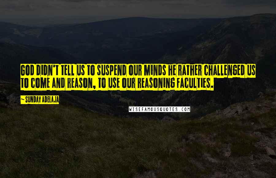 Sunday Adelaja Quotes: God didn't tell us to suspend our minds he rather challenged us to come and reason, to use our reasoning faculties.