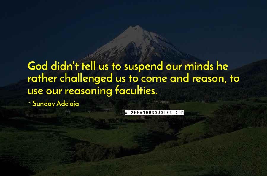 Sunday Adelaja Quotes: God didn't tell us to suspend our minds he rather challenged us to come and reason, to use our reasoning faculties.