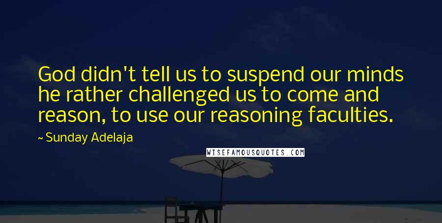 Sunday Adelaja Quotes: God didn't tell us to suspend our minds he rather challenged us to come and reason, to use our reasoning faculties.