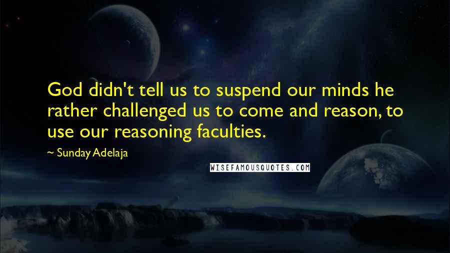 Sunday Adelaja Quotes: God didn't tell us to suspend our minds he rather challenged us to come and reason, to use our reasoning faculties.