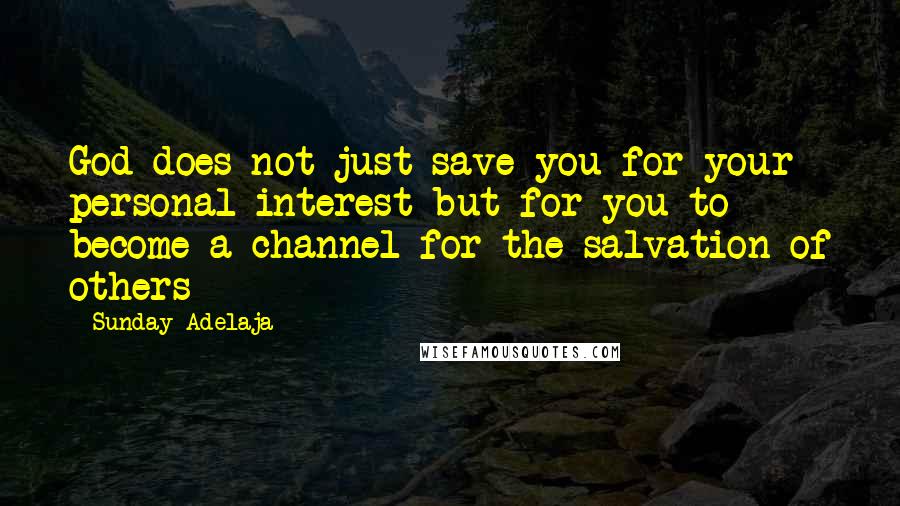 Sunday Adelaja Quotes: God does not just save you for your personal interest but for you to become a channel for the salvation of others