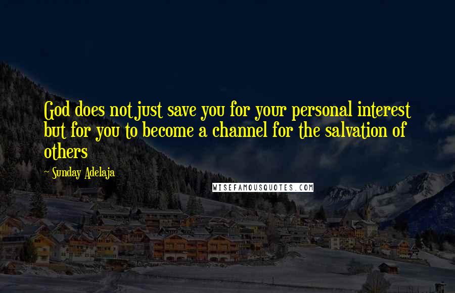 Sunday Adelaja Quotes: God does not just save you for your personal interest but for you to become a channel for the salvation of others