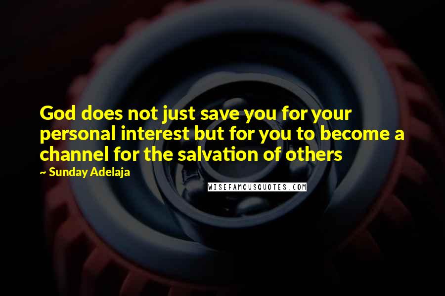 Sunday Adelaja Quotes: God does not just save you for your personal interest but for you to become a channel for the salvation of others