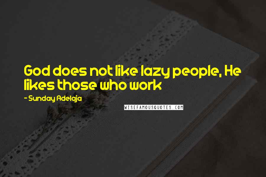 Sunday Adelaja Quotes: God does not like lazy people, He likes those who work