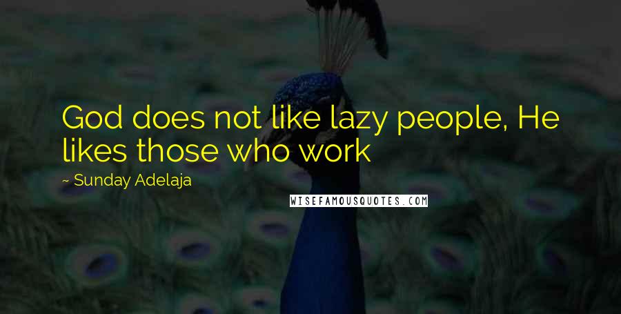 Sunday Adelaja Quotes: God does not like lazy people, He likes those who work