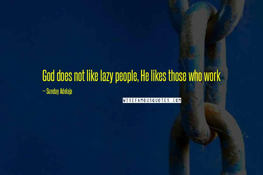 Sunday Adelaja Quotes: God does not like lazy people, He likes those who work