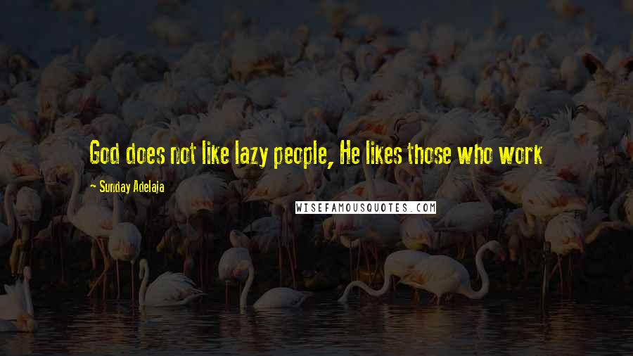 Sunday Adelaja Quotes: God does not like lazy people, He likes those who work