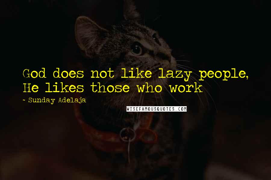 Sunday Adelaja Quotes: God does not like lazy people, He likes those who work