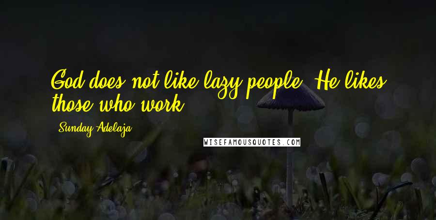 Sunday Adelaja Quotes: God does not like lazy people, He likes those who work