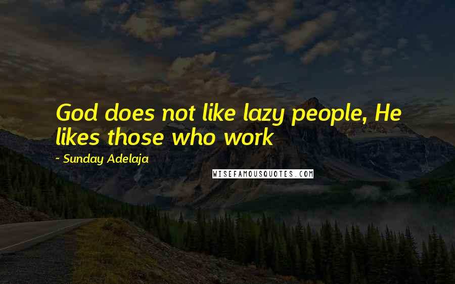 Sunday Adelaja Quotes: God does not like lazy people, He likes those who work