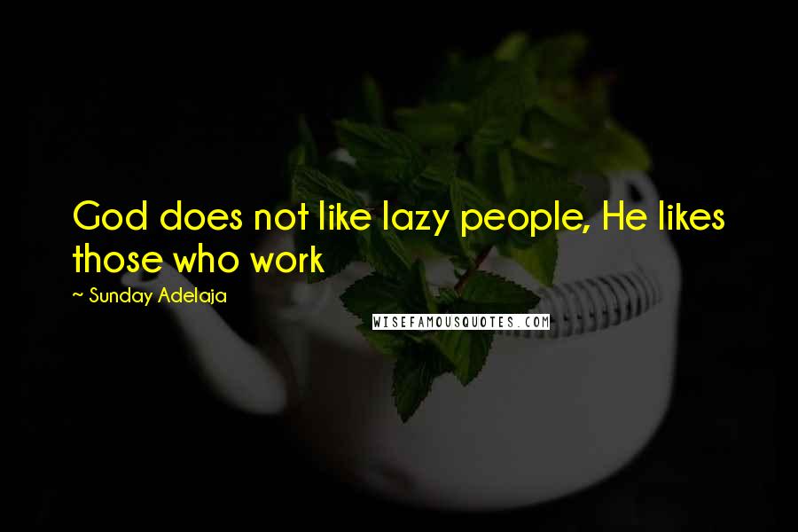 Sunday Adelaja Quotes: God does not like lazy people, He likes those who work