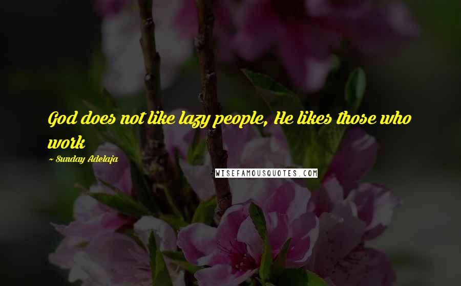 Sunday Adelaja Quotes: God does not like lazy people, He likes those who work