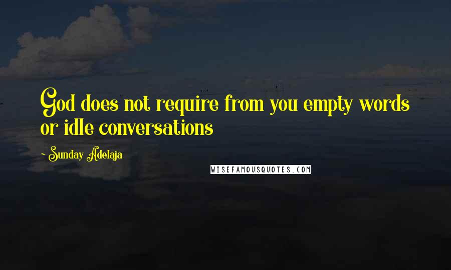 Sunday Adelaja Quotes: God does not require from you empty words or idle conversations