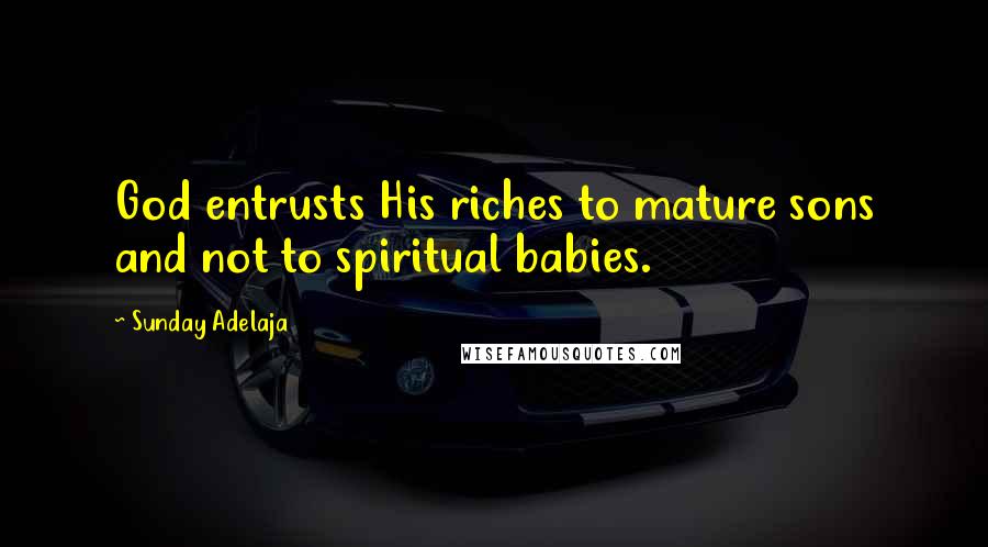 Sunday Adelaja Quotes: God entrusts His riches to mature sons and not to spiritual babies.