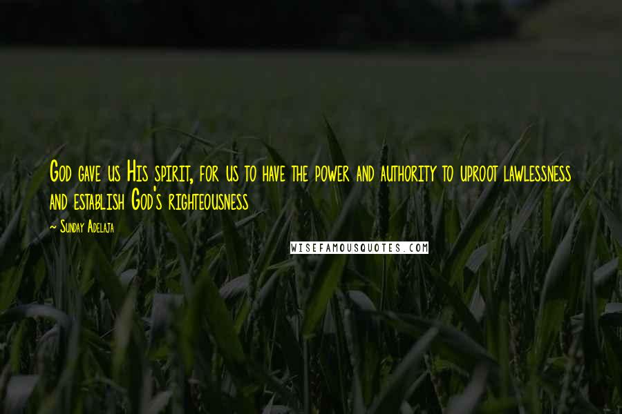 Sunday Adelaja Quotes: God gave us His spirit, for us to have the power and authority to uproot lawlessness and establish God's righteousness
