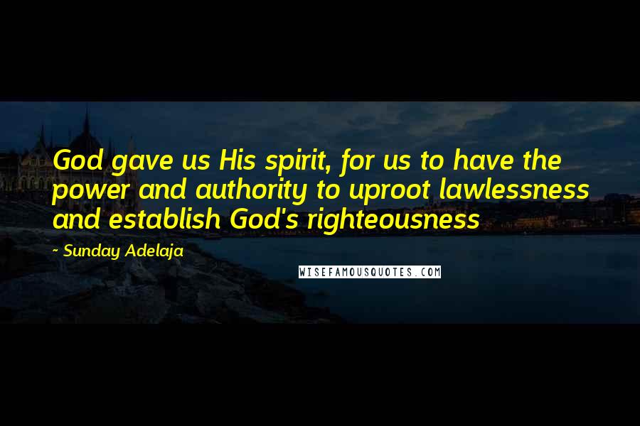 Sunday Adelaja Quotes: God gave us His spirit, for us to have the power and authority to uproot lawlessness and establish God's righteousness
