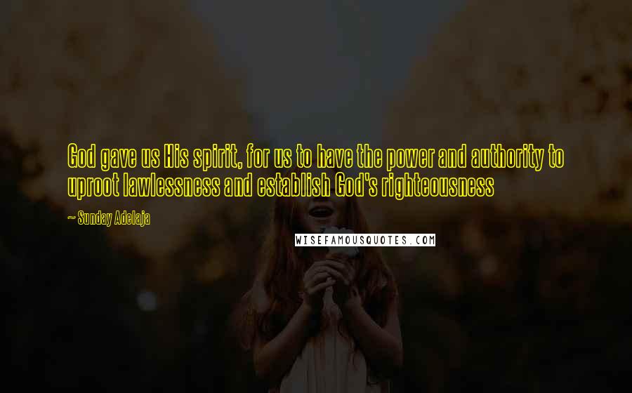 Sunday Adelaja Quotes: God gave us His spirit, for us to have the power and authority to uproot lawlessness and establish God's righteousness