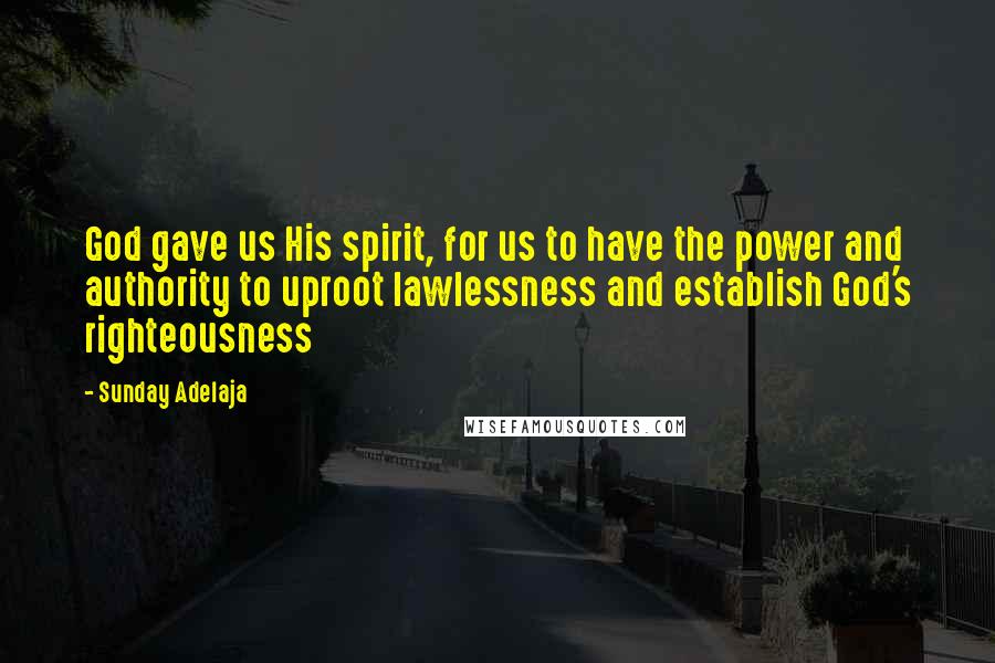 Sunday Adelaja Quotes: God gave us His spirit, for us to have the power and authority to uproot lawlessness and establish God's righteousness