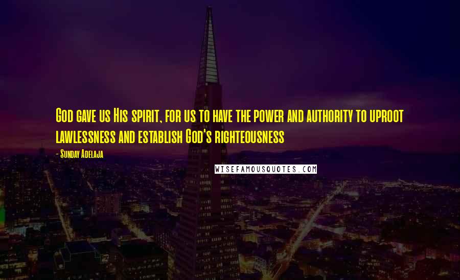 Sunday Adelaja Quotes: God gave us His spirit, for us to have the power and authority to uproot lawlessness and establish God's righteousness
