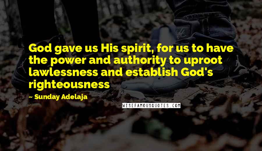 Sunday Adelaja Quotes: God gave us His spirit, for us to have the power and authority to uproot lawlessness and establish God's righteousness
