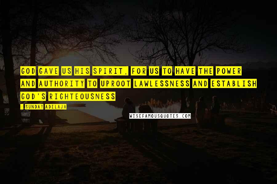 Sunday Adelaja Quotes: God gave us His spirit, for us to have the power and authority to uproot lawlessness and establish God's righteousness