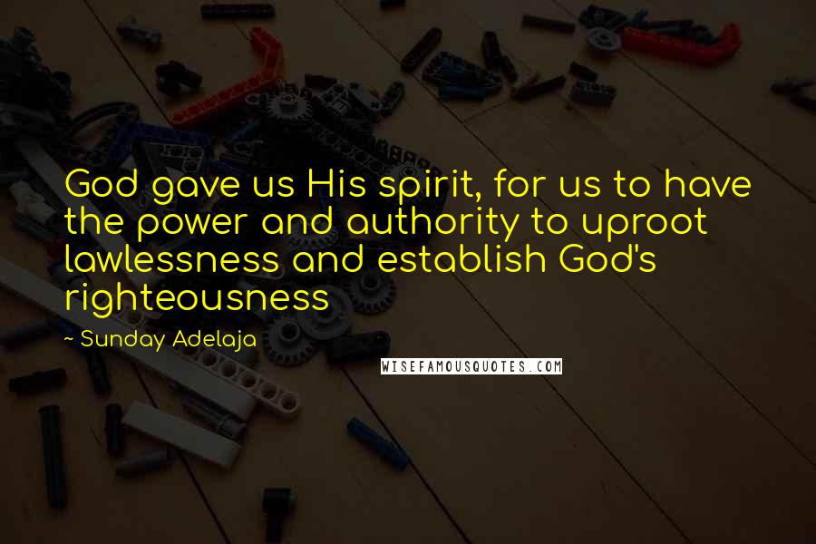 Sunday Adelaja Quotes: God gave us His spirit, for us to have the power and authority to uproot lawlessness and establish God's righteousness