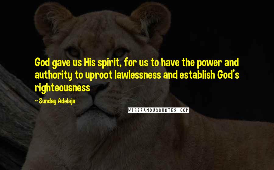 Sunday Adelaja Quotes: God gave us His spirit, for us to have the power and authority to uproot lawlessness and establish God's righteousness