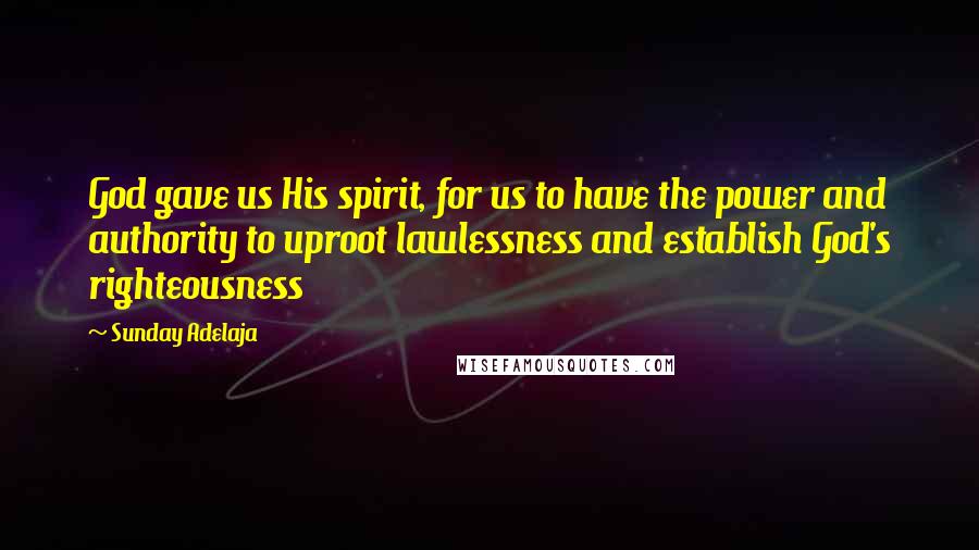 Sunday Adelaja Quotes: God gave us His spirit, for us to have the power and authority to uproot lawlessness and establish God's righteousness