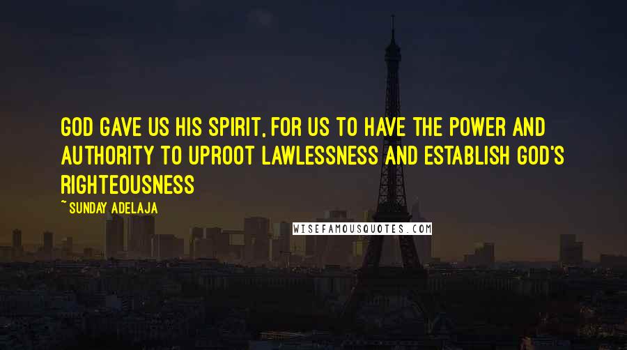 Sunday Adelaja Quotes: God gave us His spirit, for us to have the power and authority to uproot lawlessness and establish God's righteousness