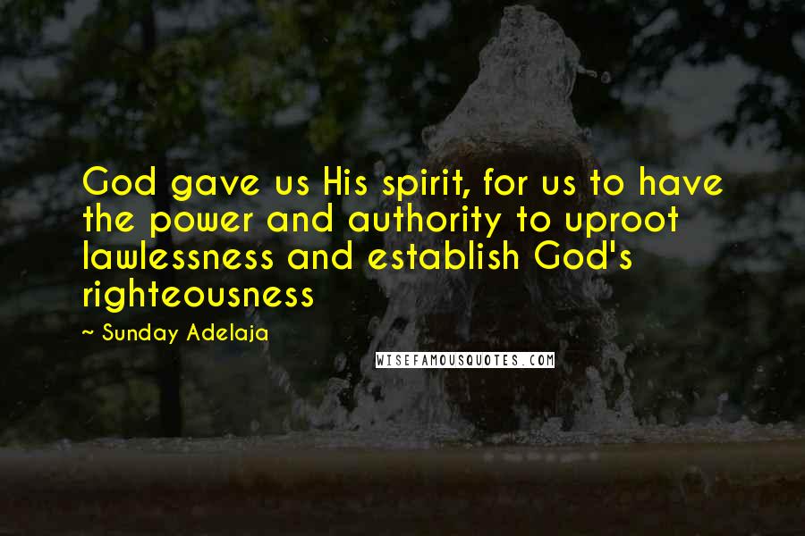 Sunday Adelaja Quotes: God gave us His spirit, for us to have the power and authority to uproot lawlessness and establish God's righteousness