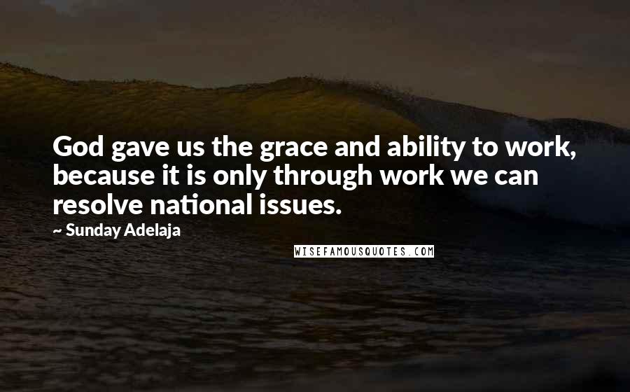 Sunday Adelaja Quotes: God gave us the grace and ability to work, because it is only through work we can resolve national issues.