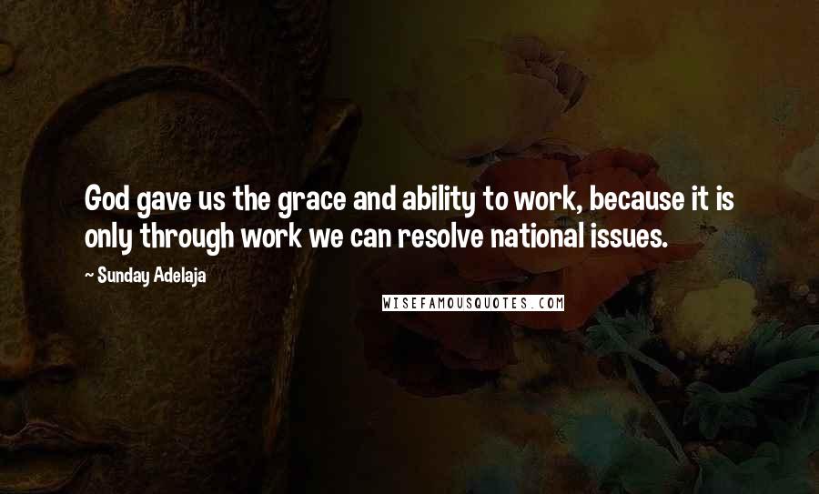 Sunday Adelaja Quotes: God gave us the grace and ability to work, because it is only through work we can resolve national issues.