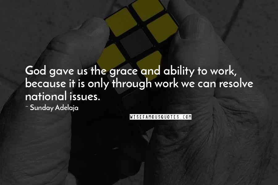 Sunday Adelaja Quotes: God gave us the grace and ability to work, because it is only through work we can resolve national issues.