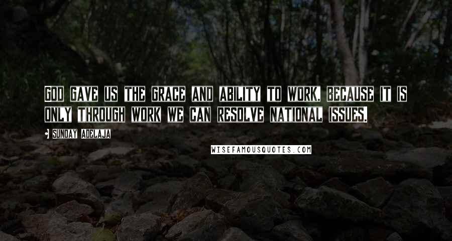 Sunday Adelaja Quotes: God gave us the grace and ability to work, because it is only through work we can resolve national issues.