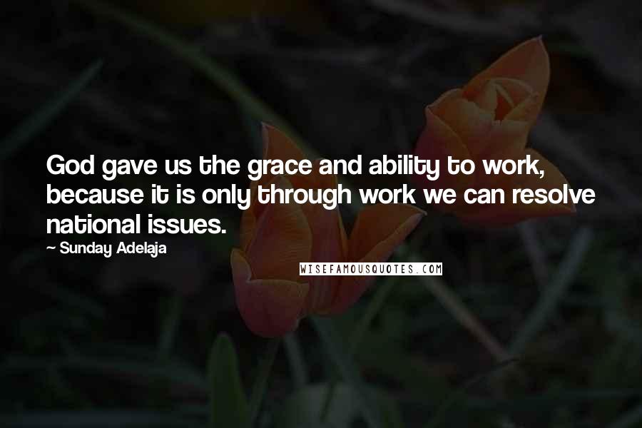 Sunday Adelaja Quotes: God gave us the grace and ability to work, because it is only through work we can resolve national issues.