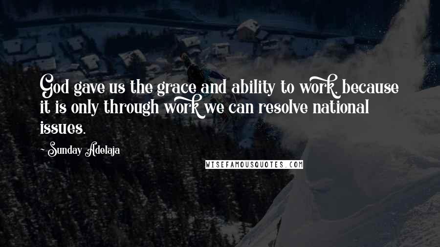 Sunday Adelaja Quotes: God gave us the grace and ability to work, because it is only through work we can resolve national issues.