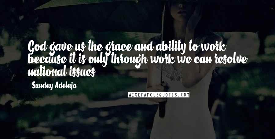 Sunday Adelaja Quotes: God gave us the grace and ability to work, because it is only through work we can resolve national issues.