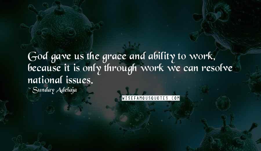 Sunday Adelaja Quotes: God gave us the grace and ability to work, because it is only through work we can resolve national issues.
