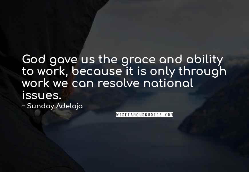 Sunday Adelaja Quotes: God gave us the grace and ability to work, because it is only through work we can resolve national issues.